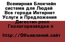 Всемирная Блокчейн-система для Людей! - Все города Интернет » Услуги и Предложения   . Дагестан респ.,Геологоразведка п.